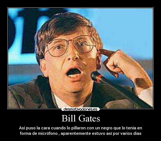Bill Gates - Así puso la cara cuando lo pillaron con un negro que lo tenía en
forma de micrófono , aparentemente estuvo así por varios dias