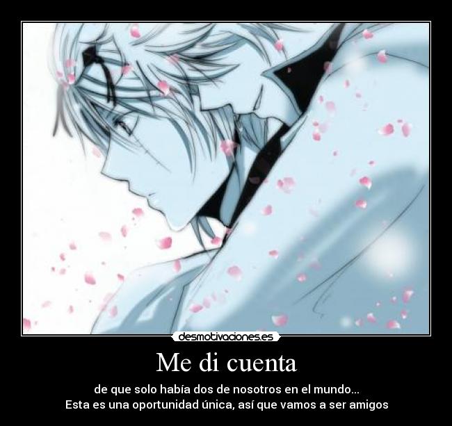Me di cuenta - de que solo había dos de nosotros en el mundo...
Esta es una oportunidad única, así que vamos a ser amigos