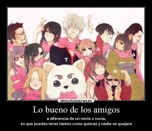 Lo bueno de los amigos - a diferencia de un novio o novia,
es que puedes tener tantos como quieras y nadie se quejara