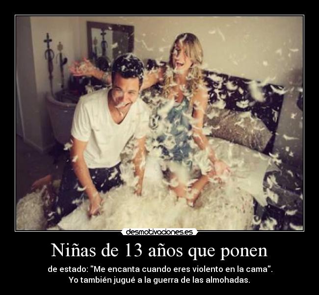 Niñas de 13 años que ponen - de estado: Me encanta cuando eres violento en la cama.
Yo también jugué a la guerra de las almohadas.