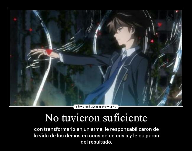 No tuvieron suficiente - con transformarlo en un arma, le responsabilizaron de
la vida de los demas en ocasion de crisis y le culparon
del resultado.