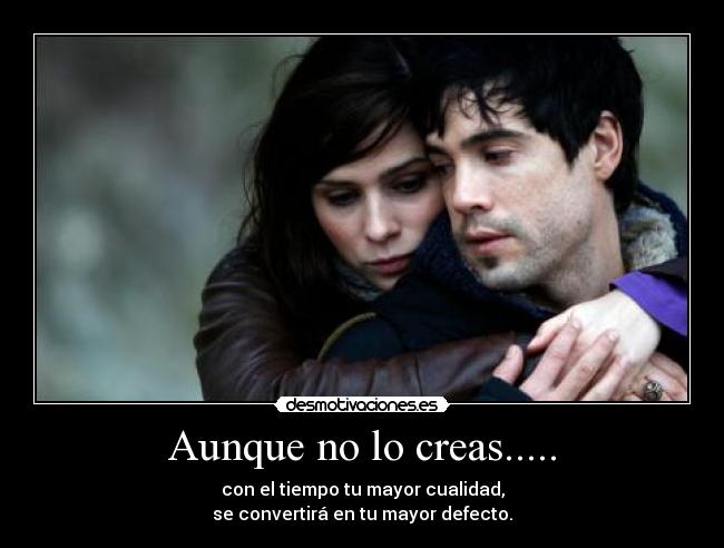 Aunque no lo creas..... - con el tiempo tu mayor cualidad,
se convertirá en tu mayor defecto.