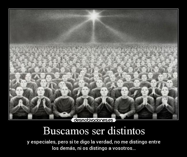 Buscamos ser distintos - y especiales, pero si te digo la verdad, no me distingo entre
los demás, ni os distingo a vosotros...