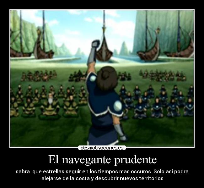 El navegante prudente - sabra  que estrellas seguir en los tiempos mas oscuros. Solo asi podra
alejarse de la costa y descubrir nuevos territorios