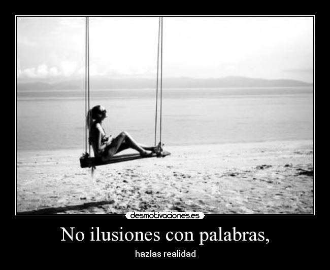 No ilusiones con palabras, - hazlas realidad