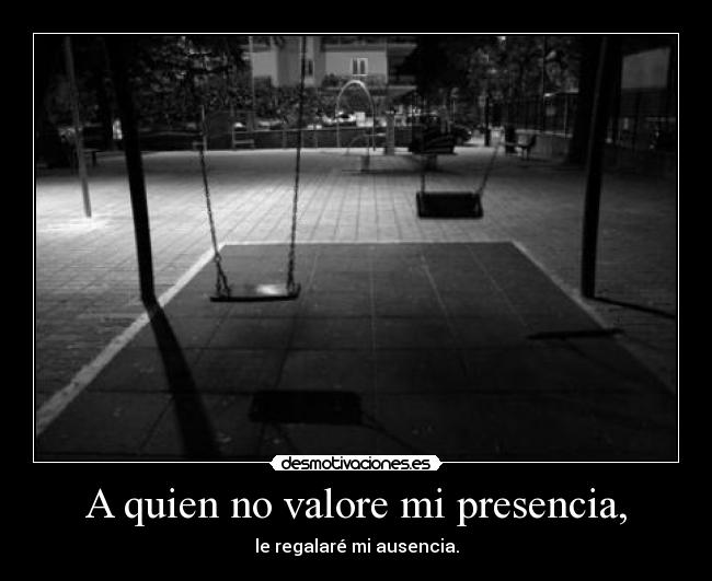 A quien no valore mi presencia, - le regalaré mi ausencia.