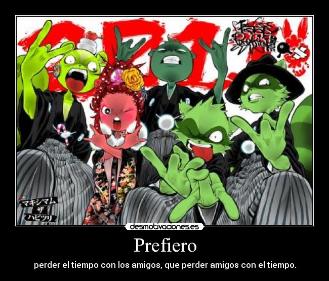 Prefiero - perder el tiempo con los amigos, que perder amigos con el tiempo.