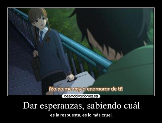 Dar esperanzas, sabiendo cuál - es la respuesta, es lo más cruel.