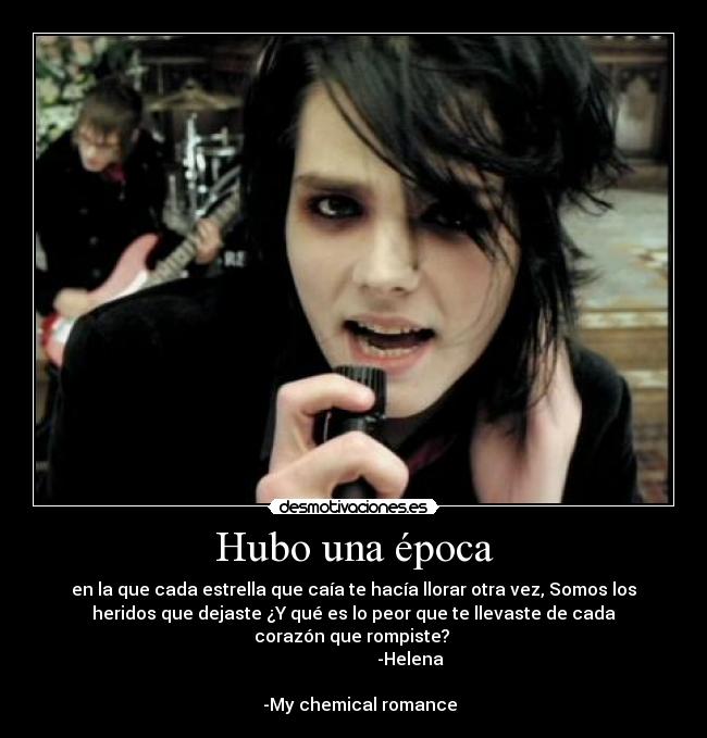 Hubo una época - en la que cada estrella que caía te hacía llorar otra vez, Somos los
heridos que dejaste ¿Y qué es lo peor que te llevaste de cada
corazón que rompiste?
-Helena
-My chemical romance