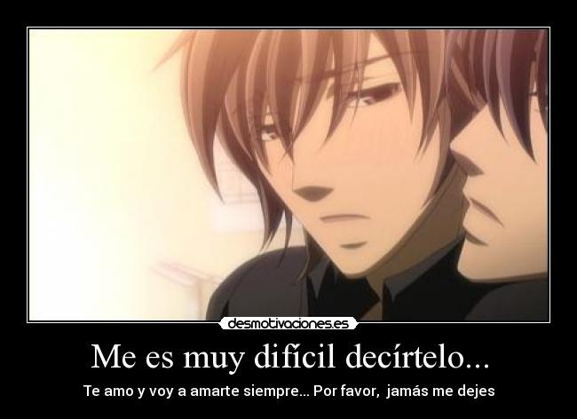 Me es muy difícil decírtelo... - Te amo y voy a amarte siempre... Por favor, jamás me dejes