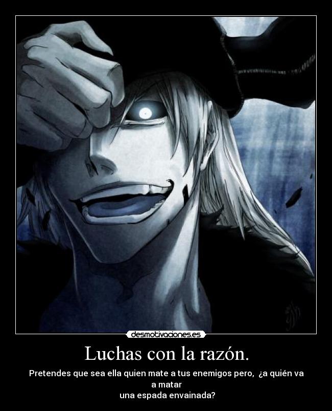 Luchas con la razón. - Pretendes que sea ella quien mate a tus enemigos pero,  ¿a quién va a matar
 una espada envainada?