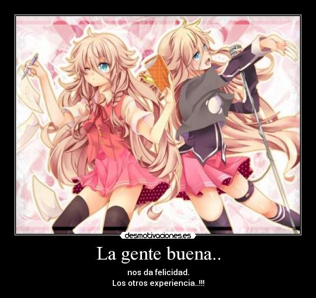 La gente buena.. - nos da felicidad.
Los otros experiencia..!!!