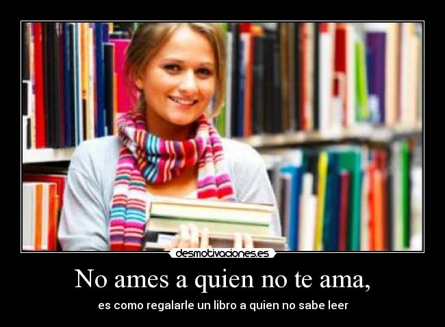 No ames a quien no te ama, - es como regalarle un libro a quien no sabe leer