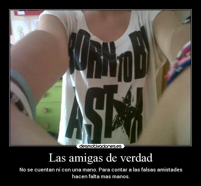 Las amigas de verdad - No se cuentan ni con una mano. Para contar a las falsas amistades
hacen falta mas manos.
