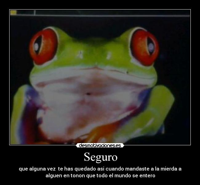 Seguro - que alguna vez te has quedado asi cuando mandaste a la mierda a
alguen en tonon que todo el mundo se entero