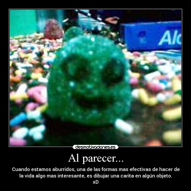 Al parecer... - Cuando estamos aburridos, una de las formas mas efectivas de hacer de
la vida algo mas interesante, es dibujar una carita en algún objeto.
xD