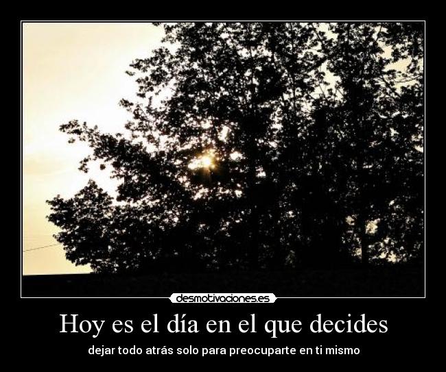 Hoy es el día en el que decides - dejar todo atrás solo para preocuparte en ti mismo