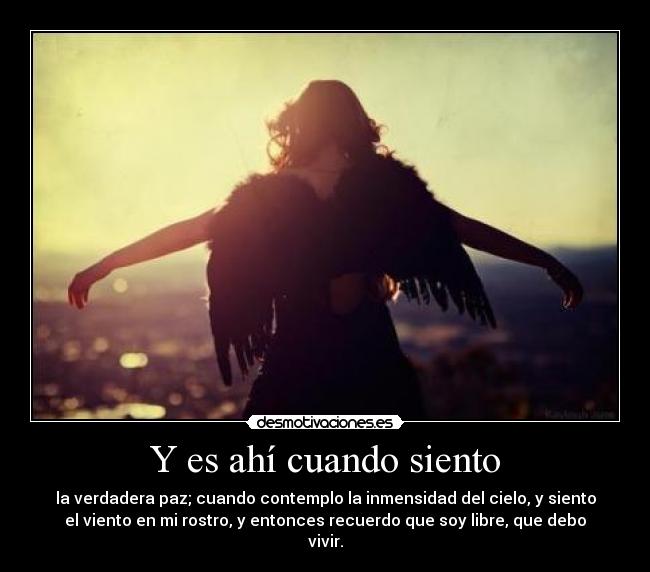 Y es ahí cuando siento - la verdadera paz; cuando contemplo la inmensidad del cielo, y siento
el viento en mi rostro, y entonces recuerdo que soy libre, que debo
vivir.