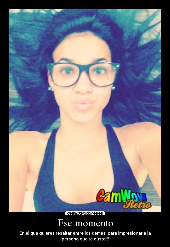 Ese momento - En el que quieres resaltar entre los demas  para impresionar a la
persona que te gusta!!!