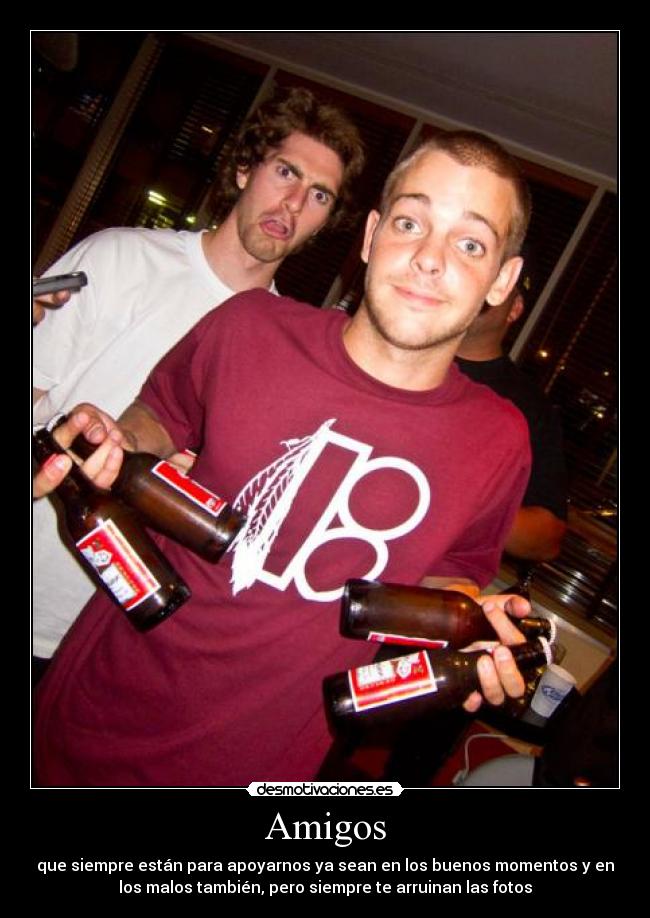 Amigos - que siempre están para apoyarnos ya sean en los buenos momentos y en
los malos también, pero siempre te arruinan las fotos