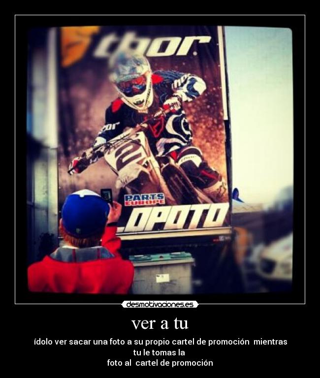 ver a tu - ídolo ver sacar una foto a su propio cartel de promoción mientras tu le tomas la
foto al cartel de promoción