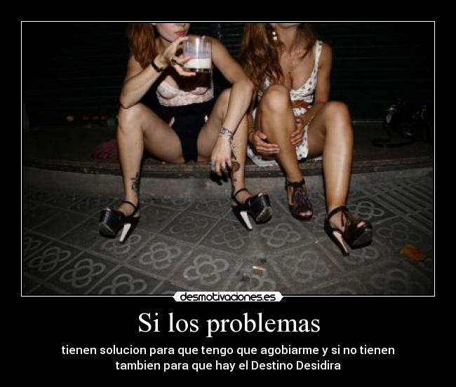 Si los problemas - tienen solucion para que tengo que agobiarme y si no tienen
tambien para que hay el Destino Desidira