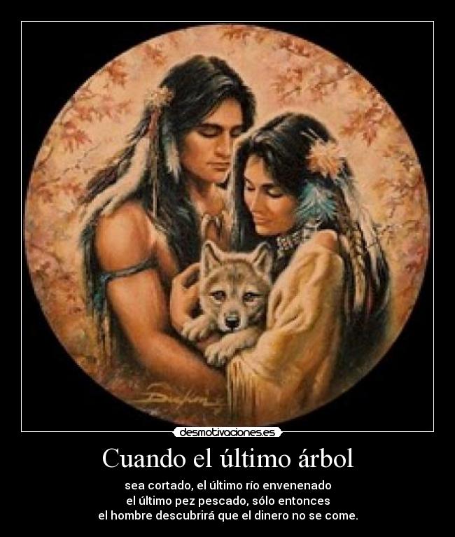 Cuando el último árbol - sea cortado, el último río envenenado
el último pez pescado, sólo entonces
el hombre descubrirá que el dinero no se come.