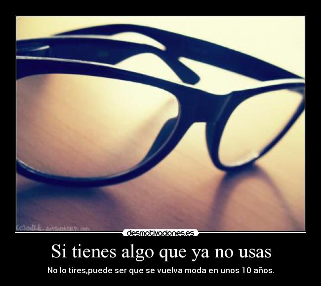 Si tienes algo que ya no usas - No lo tires,puede ser que se vuelva moda en unos 10 años.