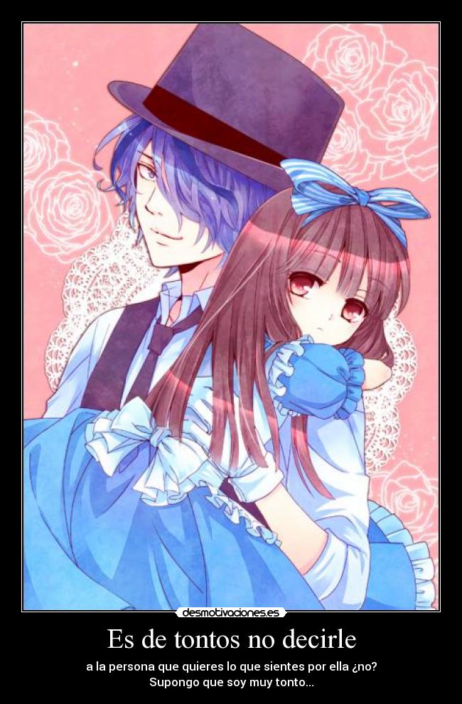 Es de tontos no decirle - a la persona que quieres lo que sientes por ella ¿no?
Supongo que soy muy tonto...