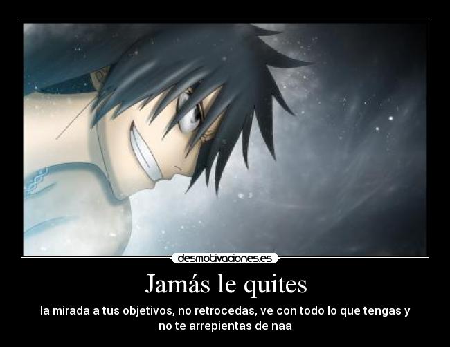 Jamás le quites - la mirada a tus objetivos, no retrocedas, ve con todo lo que tengas y
no te arrepientas de naa