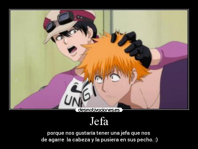 Jefa - porque nos gustaría tener una jefa que nos
de agarre la cabeza y la pusiera en sus pecho. :)