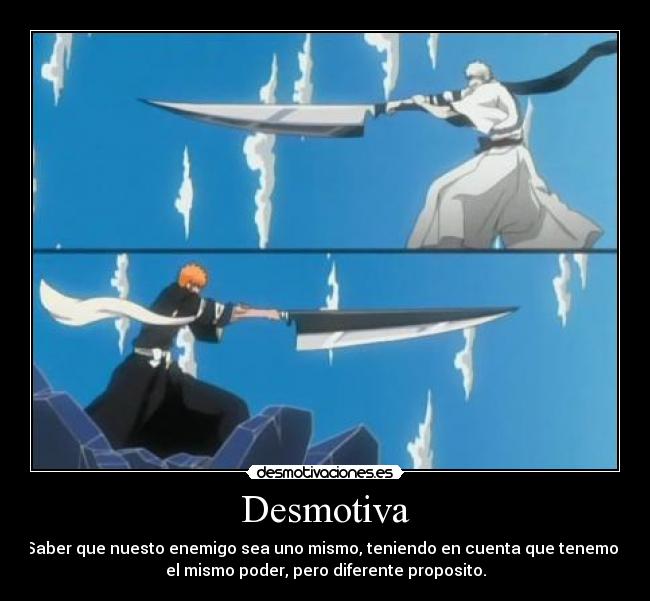 Desmotiva - Saber que nuesto enemigo sea uno mismo, teniendo en cuenta que tenemos
el mismo poder, pero diferente proposito.