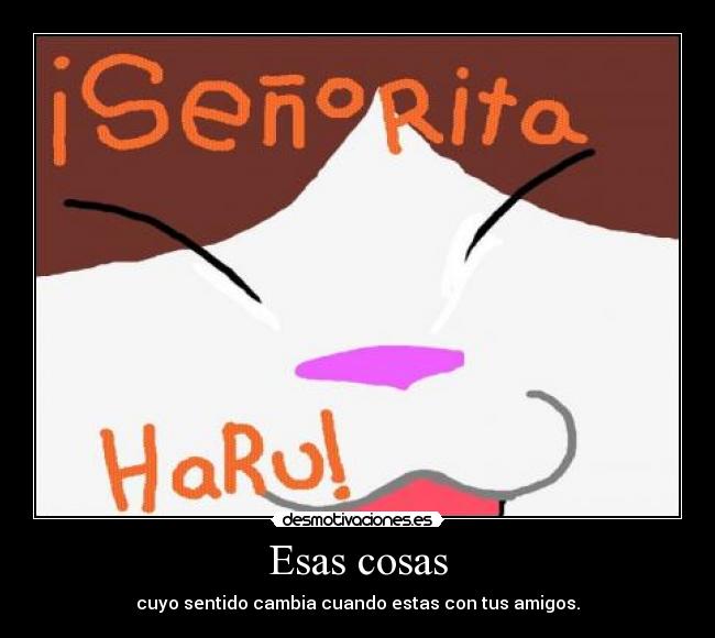 Esas cosas - cuyo sentido cambia cuando estas con tus amigos.