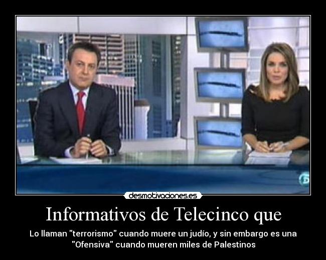 Informativos de Telecinco que - Lo llaman terrorismo cuando muere un judío, y sin embargo es una
Ofensiva cuando mueren miles de Palestinos
