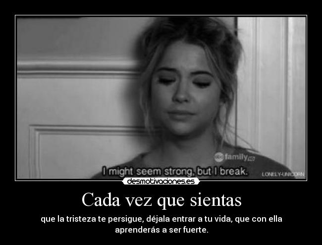 Cada vez que sientas - que la tristeza te persigue, déjala entrar a tu vida, que con ella aprenderás a ser fuerte.