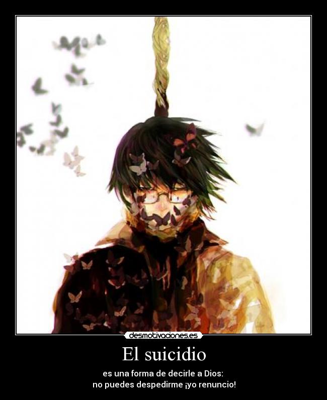 El suicidio - es una forma de decirle a Dios:
no puedes despedirme ¡yo renuncio!