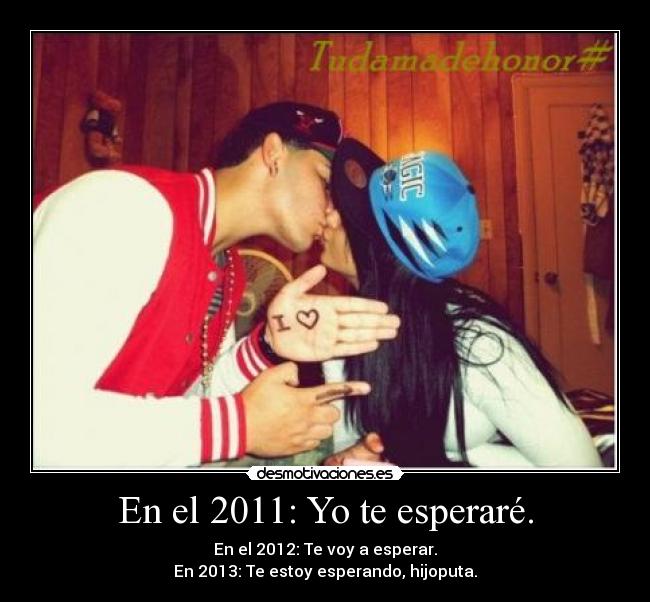 En el 2011: Yo te esperaré. - En el 2012: Te voy a esperar.
En 2013: Te estoy esperando, hijoputa.