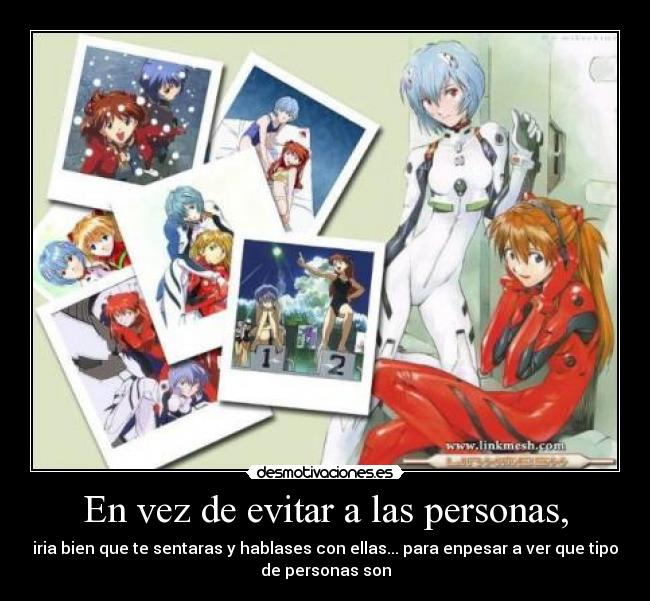 En vez de evitar a las personas, - iria bien que te sentaras y hablases con ellas... para enpesar a ver que tipo
de personas son