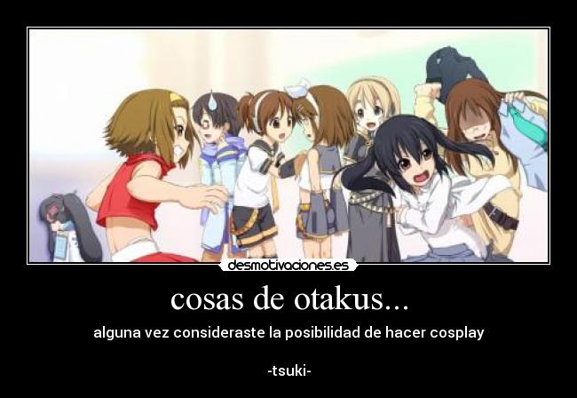 cosas de otakus... - alguna vez consideraste la posibilidad de hacer cosplay
-tsuki-