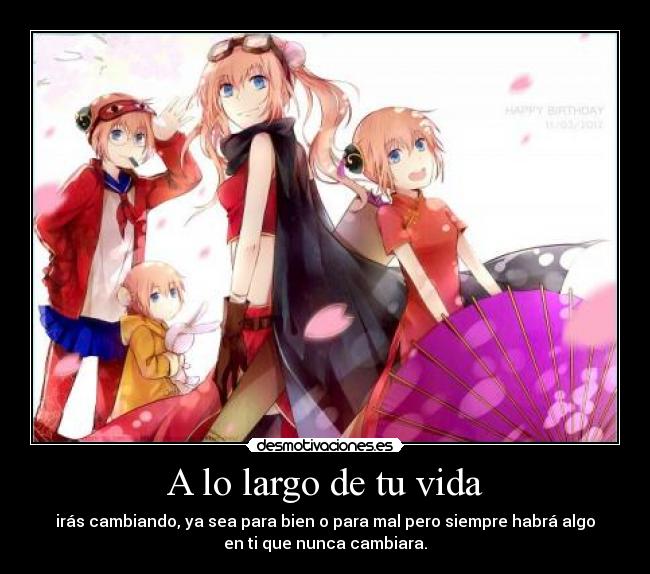 A lo largo de tu vida - irás cambiando, ya sea para bien o para mal pero siempre habrá algo
en ti que nunca cambiara.