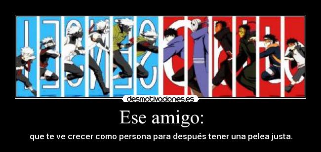 Ese amigo: - que te ve crecer como persona para después tener una pelea justa.