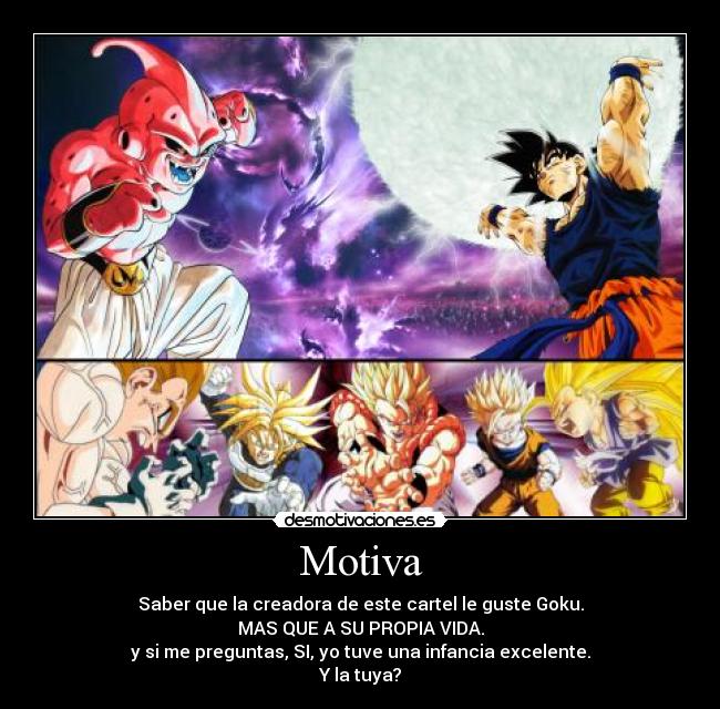 Motiva - Saber que la creadora de este cartel le guste Goku.
MAS QUE A SU PROPIA VIDA.
y si me preguntas, SI, yo tuve una infancia excelente.
Y la tuya?