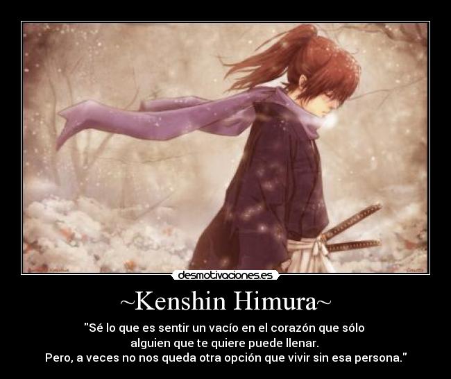 ~Kenshin Himura~ - Sé lo que es sentir un vacío en el corazón que sólo
alguien que te quiere puede llenar.
Pero, a veces no nos queda otra opción que vivir sin esa persona.