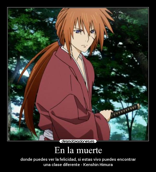 En la muerte - donde puedes ver la felicidad, si estas vivo puedes encontrar
una clase diferente - Kenshin Himura