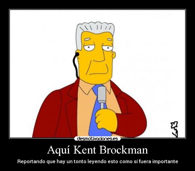 Aquí Kent Brockman - Reportando que hay un tonto leyendo esto como sí fuera importante