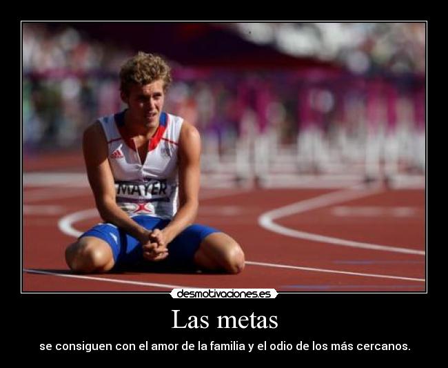 Las metas - se consiguen con el amor de la familia y el odio de los más cercanos.