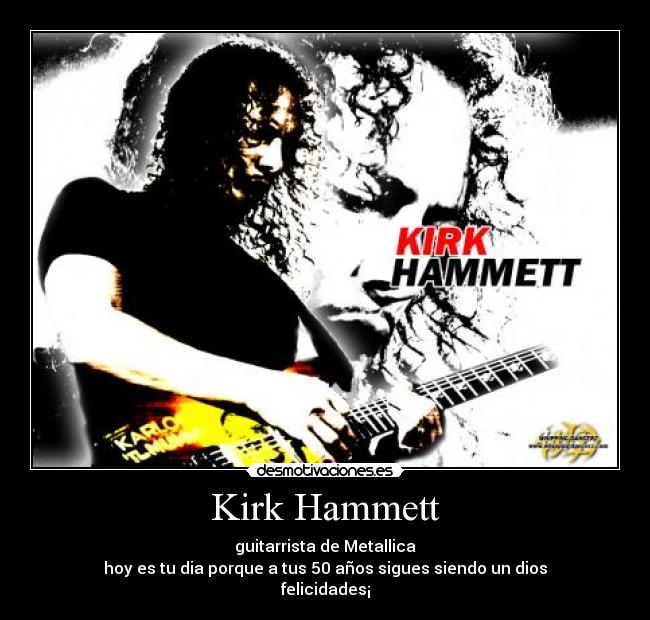 Kirk Hammett - guitarrista de Metallica
hoy es tu dia porque a tus 50 años sigues siendo un dios
felicidades¡