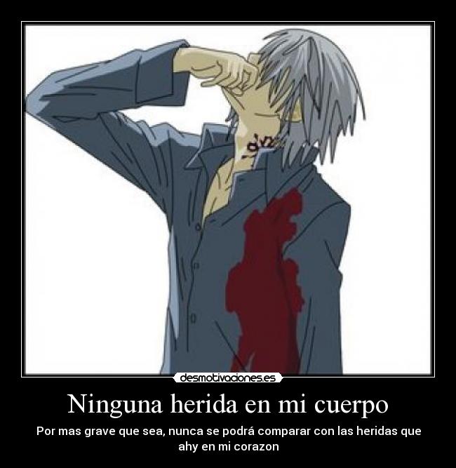 Ninguna herida en mi cuerpo - Por mas grave que sea, nunca se podrá comparar con las heridas que
ahy en mi corazon