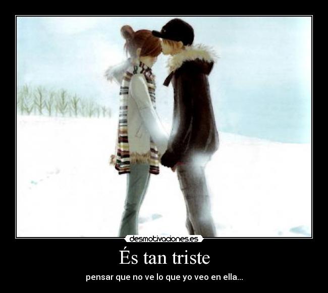És tan triste - pensar que no ve lo que yo veo en ella...