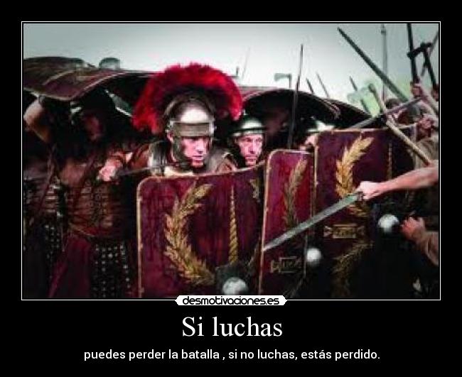 Si luchas - puedes perder la batalla , si no luchas, estás perdido.